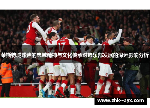 莱斯特城球迷的忠诚精神与文化传承对俱乐部发展的深远影响分析