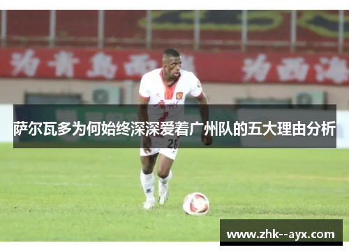 萨尔瓦多为何始终深深爱着广州队的五大理由分析