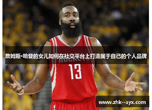 詹姆斯·哈登的女儿如何在社交平台上打造属于自己的个人品牌