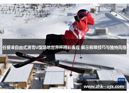 谷爱凌自由式滑雪U型场地世界杯精彩表现 展示极限技巧与独特风格