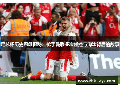 足总杯历史恩怨揭秘：枪手曼联多次碰撞与淘汰背后的故事