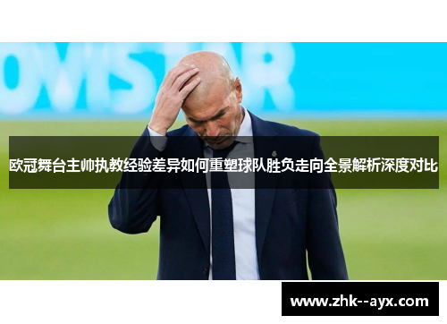 欧冠舞台主帅执教经验差异如何重塑球队胜负走向全景解析深度对比