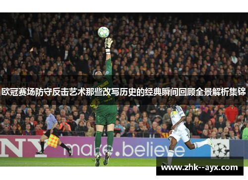 欧冠赛场防守反击艺术那些改写历史的经典瞬间回顾全景解析集锦