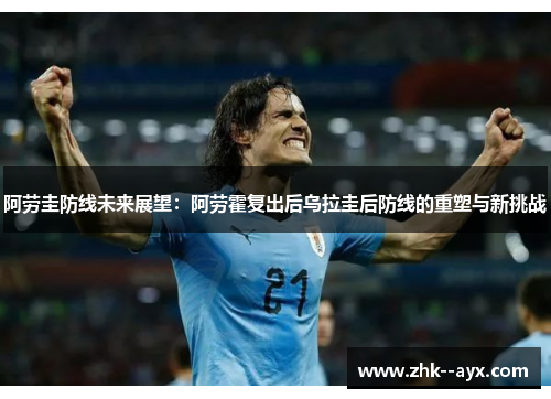 阿劳圭防线未来展望：阿劳霍复出后乌拉圭后防线的重塑与新挑战
