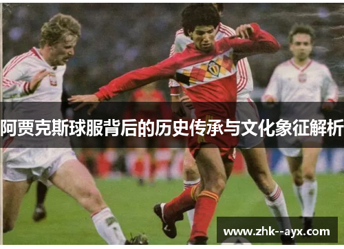 阿贾克斯球服背后的历史传承与文化象征解析
