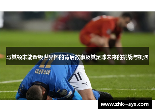 马其顿未能晋级世界杯的背后故事及其足球未来的挑战与机遇