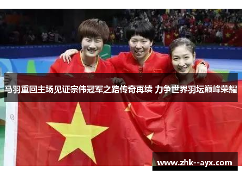 马羽重回主场见证宗伟冠军之路传奇再续 力争世界羽坛巅峰荣耀