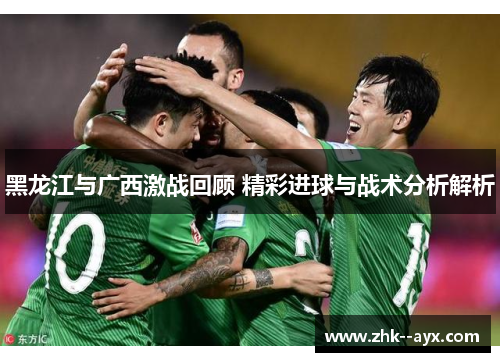 黑龙江与广西激战回顾 精彩进球与战术分析解析