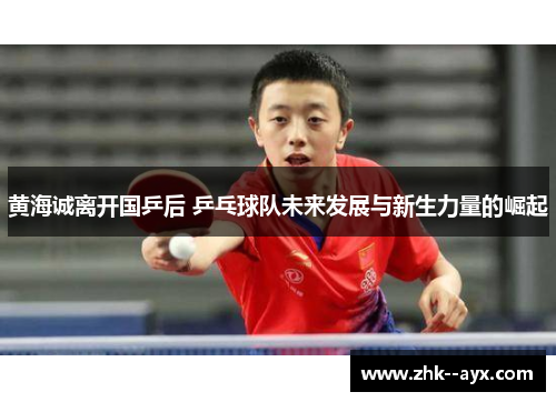 黄海诚离开国乒后 乒乓球队未来发展与新生力量的崛起