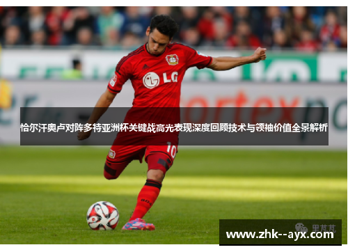 恰尔汗奥卢对阵多特亚洲杯关键战高光表现深度回顾技术与领袖价值全景解析