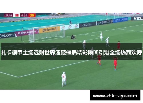 扎卡德甲主场远射世界波破僵局精彩瞬间引爆全场热烈欢呼