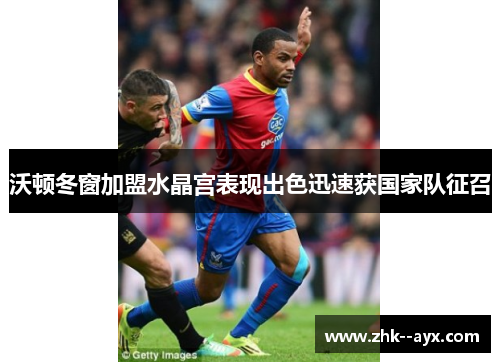 沃顿冬窗加盟水晶宫表现出色迅速获国家队征召