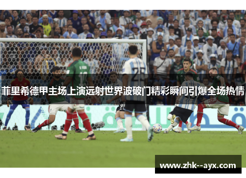 菲里希德甲主场上演远射世界波破门精彩瞬间引爆全场热情