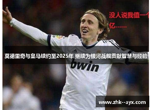 莫德里奇与皇马续约至2025年 继续为银河战舰贡献智慧与经验 莫德里奇与皇马续约至2025年 继续为银河战舰贡献智慧与经验