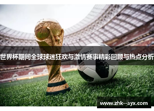 世界杯期间全球球迷狂欢与激情赛事精彩回顾与热点分析