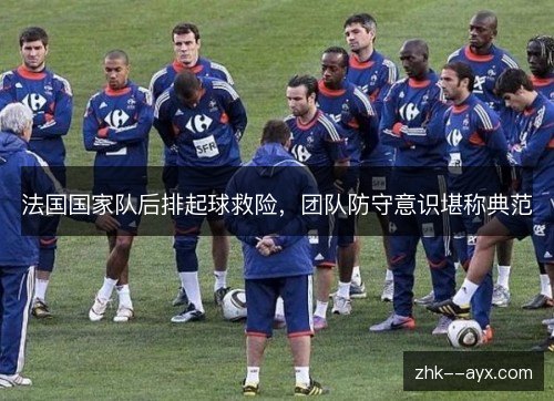 法国国家队后排起球救险,团队防守意识堪称典范 法国国家队后排起球救险,团队防守意识堪称典范